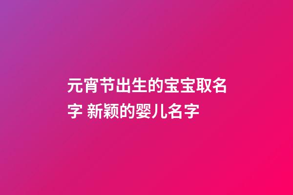 元宵节出生的宝宝取名字 新颖的婴儿名字